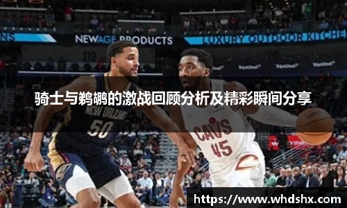 骑士与鹈鹕的激战回顾分析及精彩瞬间分享